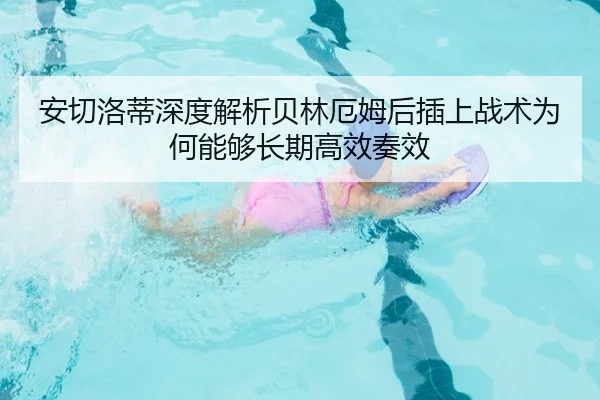 安切洛蒂深度解析贝林厄姆后插上战术为何能够长期高效奏效