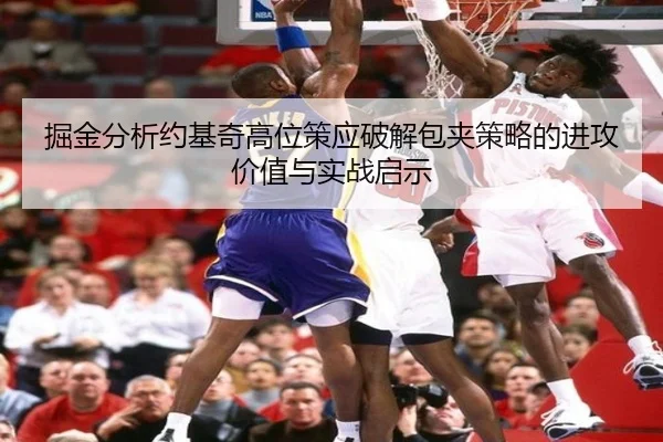 掘金分析约基奇高位策应破解包夹策略的进攻价值与实战启示