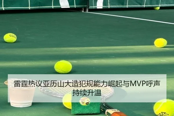 雷霆热议亚历山大造犯规能力崛起与MVP呼声持续升温