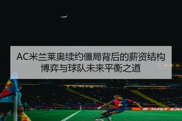 AC米兰莱奥续约僵局背后的薪资结构博弈与球队未来平衡之道