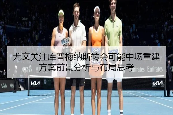 尤文关注库普梅纳斯转会可能中场重建方案前景分析与布局思考