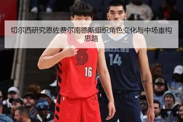 切尔西研究恩佐费尔南德斯组织角色变化与中场重构思路