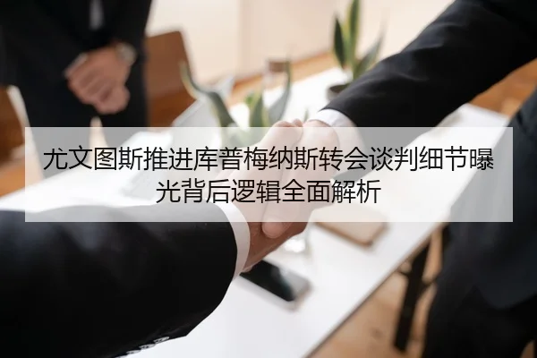 尤文图斯推进库普梅纳斯转会谈判细节曝光背后逻辑全面解析