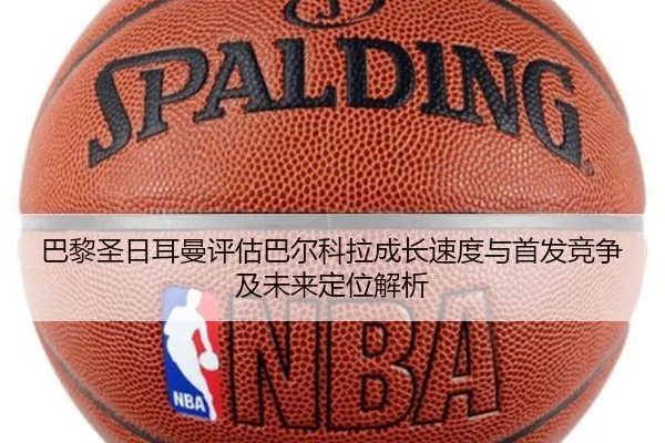 巴黎圣日耳曼评估巴尔科拉成长速度与首发竞争及未来定位解析