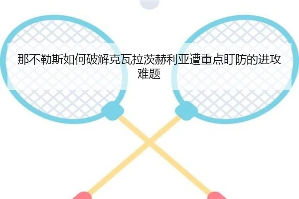 那不勒斯如何破解克瓦拉茨赫利亚遭重点盯防的进攻难题