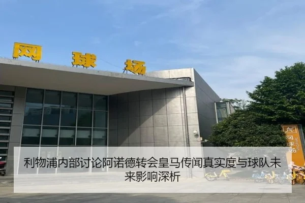 利物浦内部讨论阿诺德转会皇马传闻真实度与球队未来影响深析